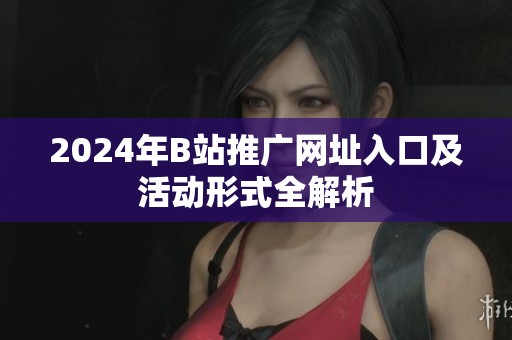 2024年B站推广网址入口及活动形式全解析