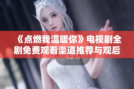 《点燃我温暖你》电视剧全剧免费观看渠道推荐与观后感分享