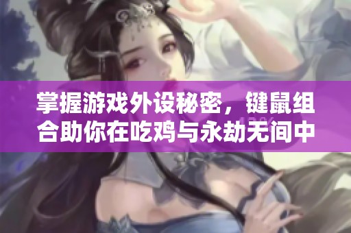 掌握游戏外设秘密，键鼠组合助你在吃鸡与永劫无间中游刃有余