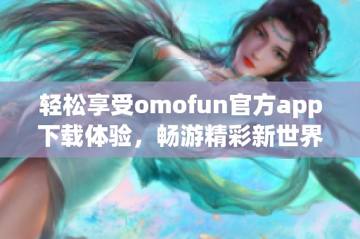 轻松享受omofun官方app下载体验，畅游精彩新世界