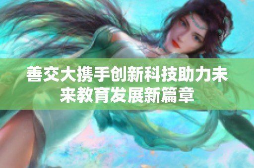 善交大携手创新科技助力未来教育发展新篇章