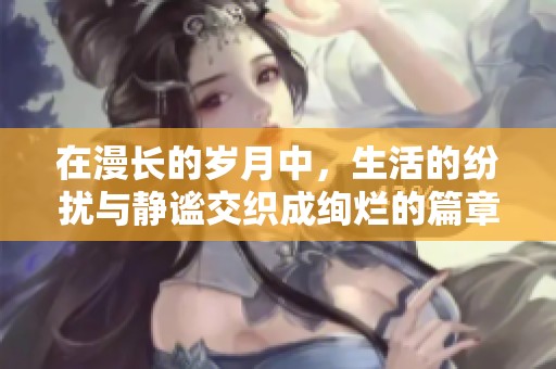 在漫长的岁月中，生活的纷扰与静谧交织成绚烂的篇章