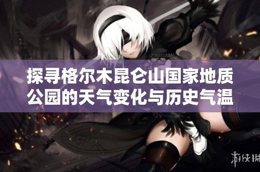 探寻格尔木昆仑山国家地质公园的天气变化与历史气温记录