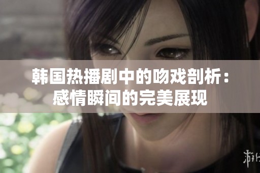 韩国热播剧中的吻戏剖析：感情瞬间的完美展现