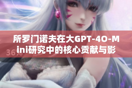 所罗门诺夫在大GPT-4O-Mini研究中的核心贡献与影响解析