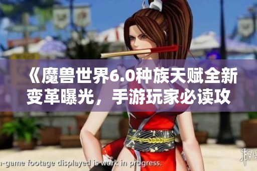 《魔兽世界6.0种族天赋全新变革曝光，手游玩家必读攻略》