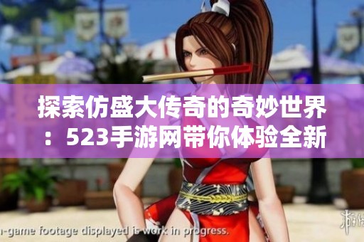 探索仿盛大传奇的奇妙世界：523手游网带你体验全新游戏魅力