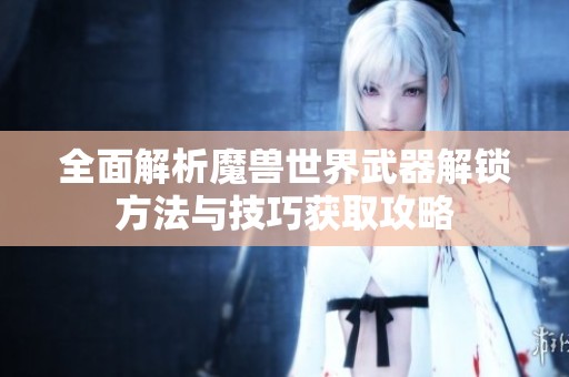 全面解析魔兽世界武器解锁方法与技巧获取攻略