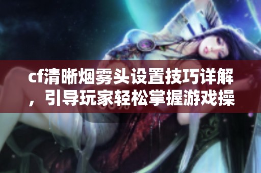 cf清晰烟雾头设置技巧详解，引导玩家轻松掌握游戏操作