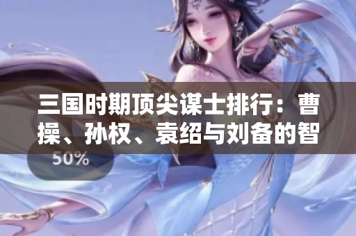 三国时期顶尖谋士排行：曹操、孙权、袁绍与刘备的智囊团队解析
