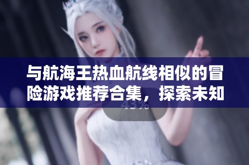 与航海王热血航线相似的冒险游戏推荐合集，探索未知海域与新伙伴一起启航