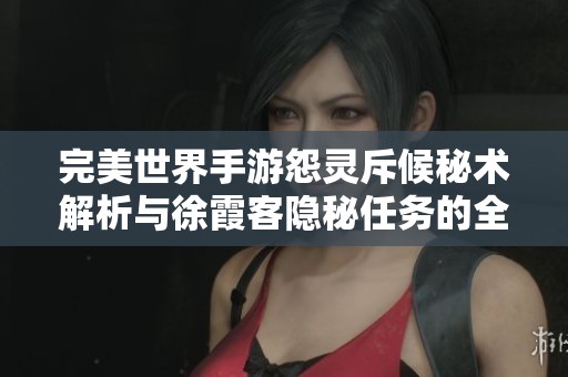 完美世界手游怨灵斥候秘术解析与徐霞客隐秘任务的全面攻略
