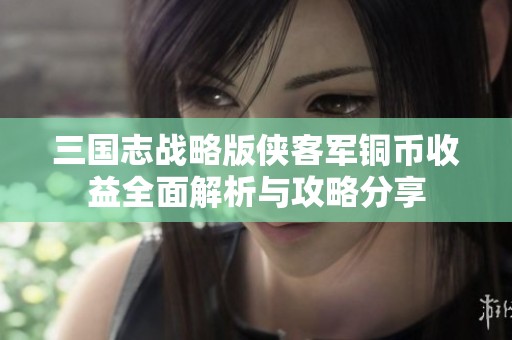 三国志战略版侠客军铜币收益全面解析与攻略分享
