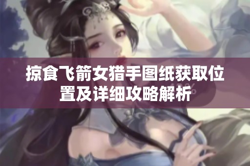 掠食飞箭女猎手图纸获取位置及详细攻略解析
