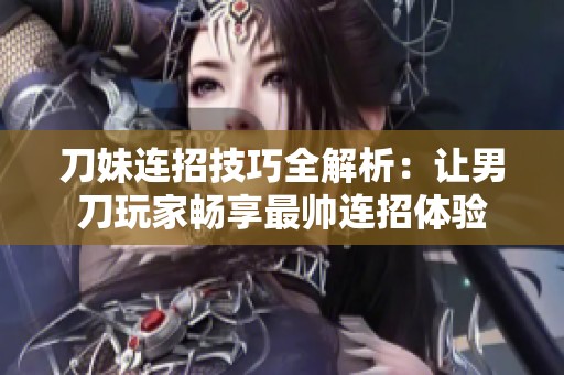 刀妹连招技巧全解析：让男刀玩家畅享最帅连招体验