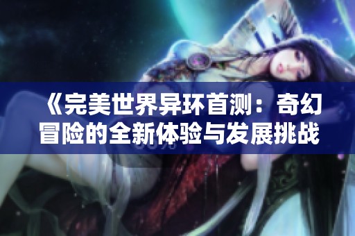 《完美世界异环首测：奇幻冒险的全新体验与发展挑战解析》