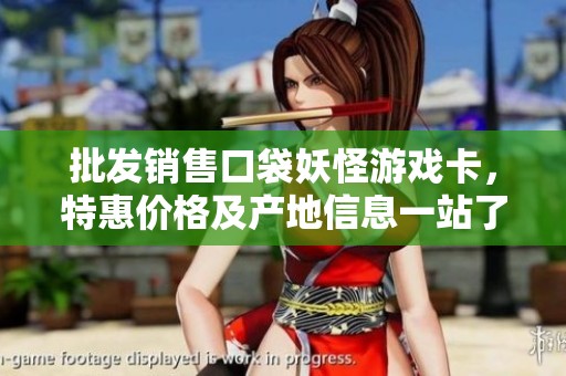 批发销售口袋妖怪游戏卡，特惠价格及产地信息一站了解