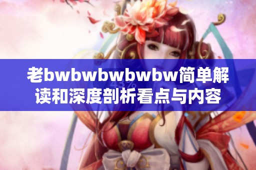 老bwbwbwbwbw简单解读和深度剖析看点与内容
