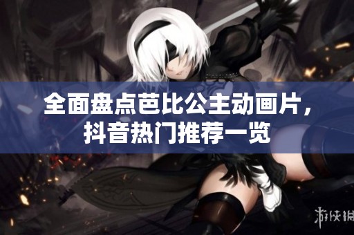 全面盘点芭比公主动画片，抖音热门推荐一览