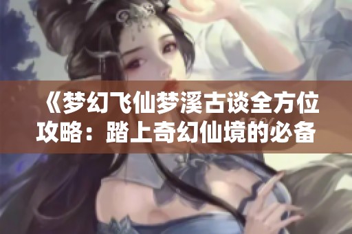 《梦幻飞仙梦溪古谈全方位攻略：踏上奇幻仙境的必备指南》