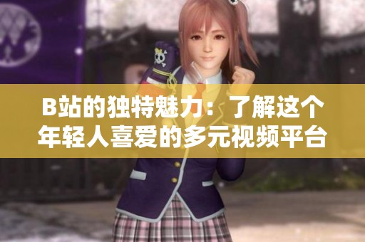 B站的独特魅力：了解这个年轻人喜爱的多元视频平台
