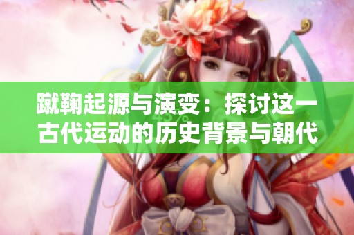 蹴鞠起源与演变：探讨这一古代运动的历史背景与朝代发展