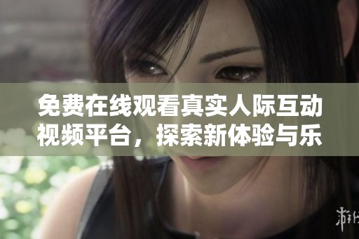 免费在线观看真实人际互动视频平台，探索新体验与乐趣