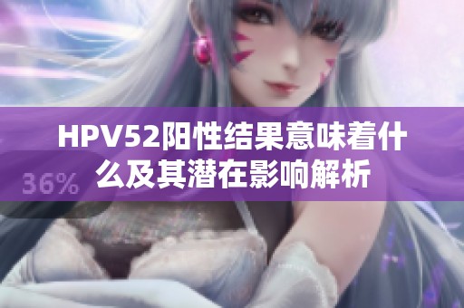 HPV52阳性结果意味着什么及其潜在影响解析