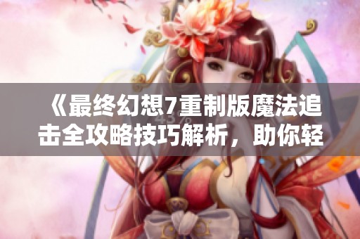 《最终幻想7重制版魔法追击全攻略技巧解析，助你轻松玩转游戏世界》