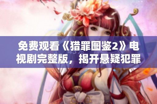 免费观看《猎罪图鉴2》电视剧完整版，揭开悬疑犯罪的精彩故事