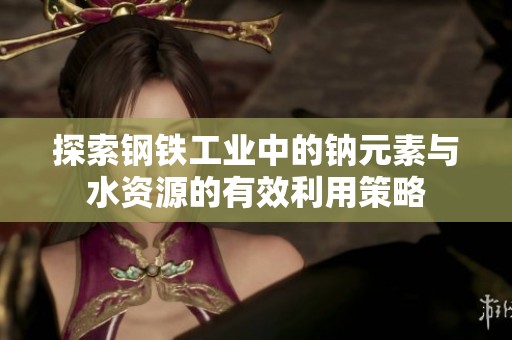 探索钢铁工业中的钠元素与水资源的有效利用策略