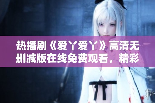 热播剧《爱丫爱丫》高清无删减版在线免费观看，精彩不断！