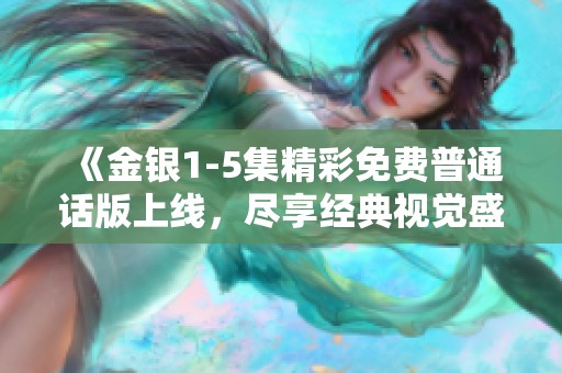 《金银1-5集精彩免费普通话版上线，尽享经典视觉盛宴》