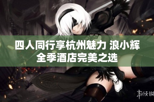 四人同行享杭州魅力 浪小辉全季酒店完美之选