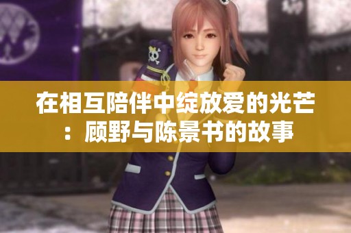 在相互陪伴中绽放爱的光芒：顾野与陈景书的故事