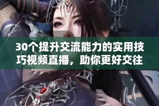 30个提升交流能力的实用技巧视频直播，助你更好交往