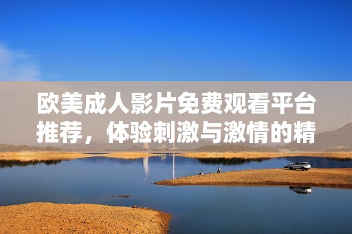 欧美成人影片免费观看平台推荐，体验刺激与激情的精彩内容