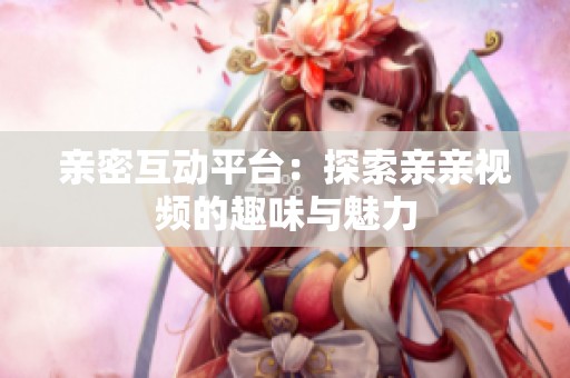 亲密互动平台：探索亲亲视频的趣味与魅力