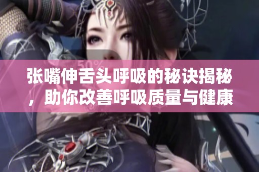 张嘴伸舌头呼吸的秘诀揭秘，助你改善呼吸质量与健康