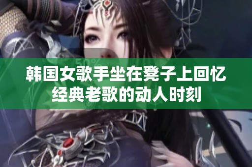 韩国女歌手坐在凳子上回忆经典老歌的动人时刻