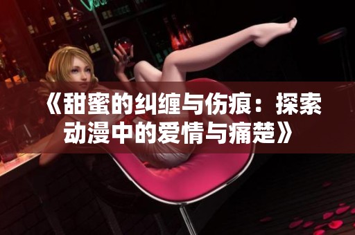 《甜蜜的纠缠与伤痕：探索动漫中的爱情与痛楚》