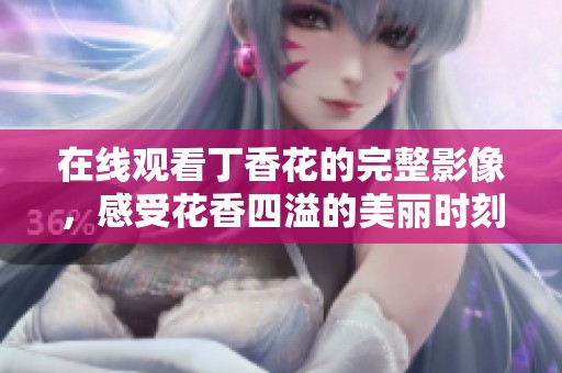 在线观看丁香花的完整影像，感受花香四溢的美丽时刻