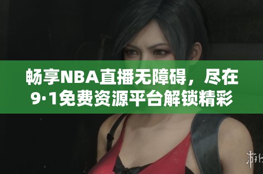 畅享NBA直播无障碍，尽在9·1免费资源平台解锁精彩赛事