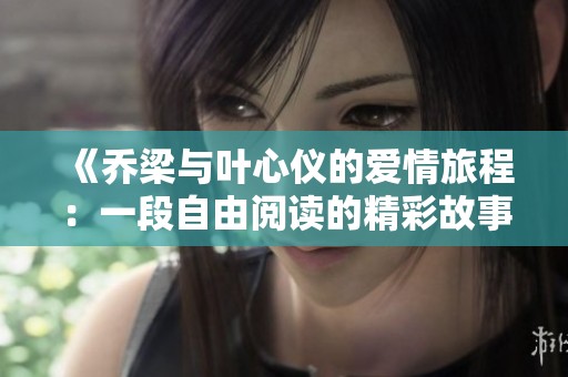 《乔梁与叶心仪的爱情旅程：一段自由阅读的精彩故事》