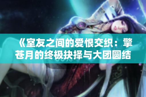 《室友之间的爱恨交织：擎苍月的终极抉择与大团圆结局》