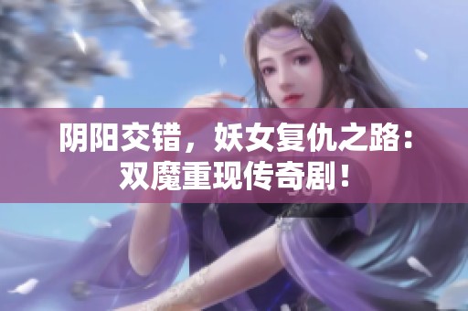阴阳交错，妖女复仇之路：双魔重现传奇剧！