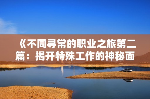 《不同寻常的职业之旅第二篇：揭开特殊工作的神秘面纱》