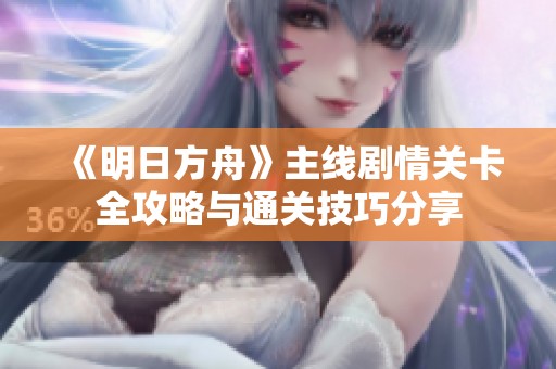 《明日方舟》主线剧情关卡全攻略与通关技巧分享