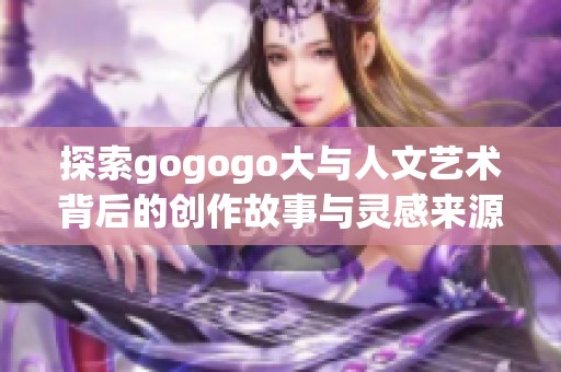 探索gogogo大与人文艺术背后的创作故事与灵感来源