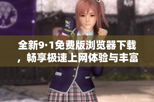 全新9·1免费版浏览器下载，畅享极速上网体验与丰富功能